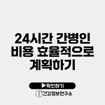 24시간 간병인 비용 효율적으로 계획하기