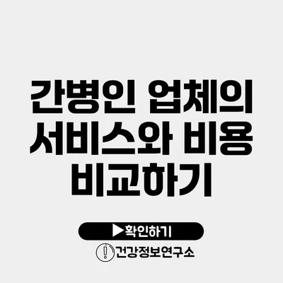 간병인 업체의 서비스와 비용 비교하기