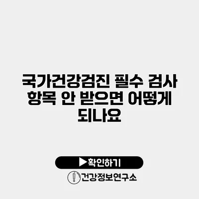 국가건강검진 필수 검사 항목 안 받으면 어떻게 되나요?