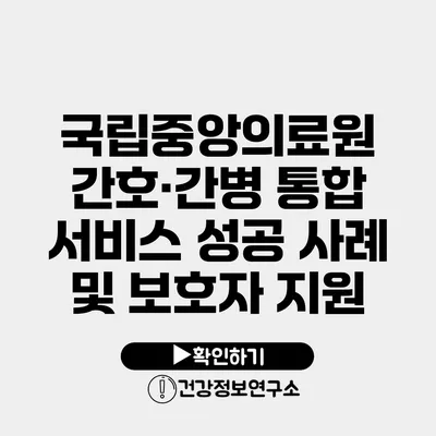 국립중앙의료원 간호·간병 통합 서비스 성공 사례 및 보호자 지원