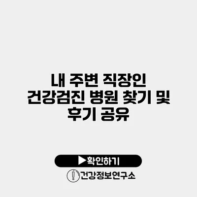 내 주변 직장인 건강검진 병원 찾기 및 후기 공유