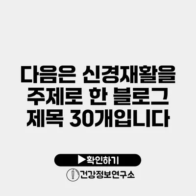 다음은 신경재활을 주제로 한 블로그 제목 30개입니다