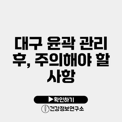 대구 윤곽 관리 후, 주의해야 할 사항