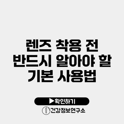 렌즈 착용 전 반드시 알아야 할 기본 사용법