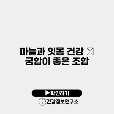 마늘과 잇몸 건강 – 궁합이 좋은 조합