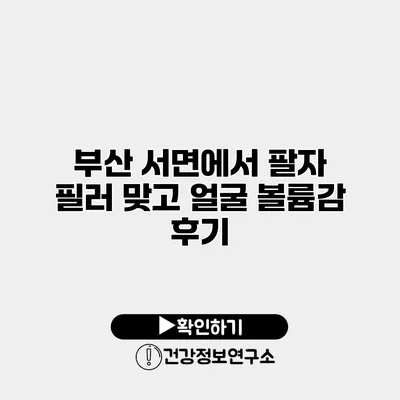 부산 서면에서 팔자 필러 맞고 얼굴 볼륨감 후기