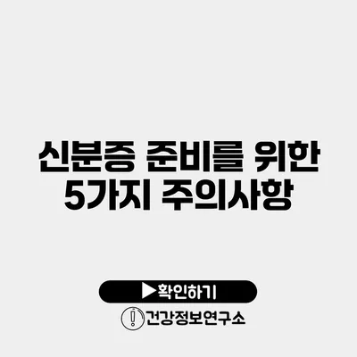 신분증 준비를 위한 5가지 주의사항