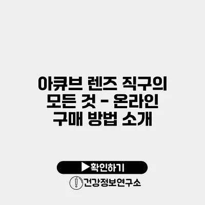 아큐브 렌즈 직구의 모든 것 - 온라인 구매 방법 소개