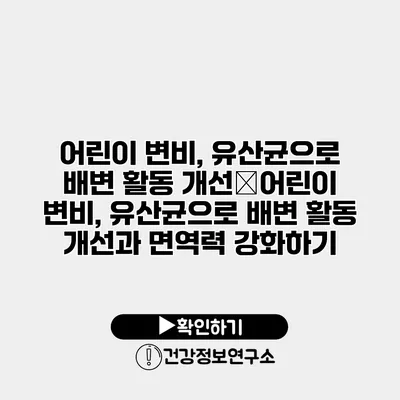 어린이 변비, 유산균으로 배변 활동 개선�어린이 변비, 유산균으로 배변 활동 개선과 면역력 강화하기