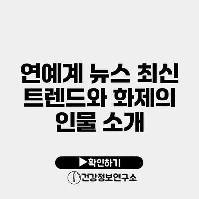 연예계 뉴스 최신 트렌드와 화제의 인물 소개