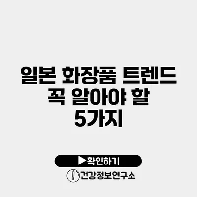 일본 화장품 트렌드 꼭 알아야 할 5가지