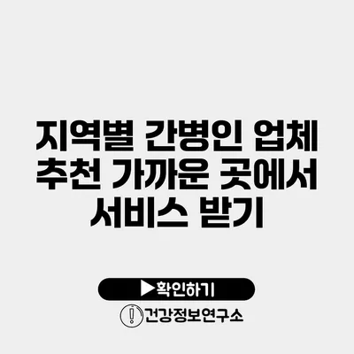 지역별 간병인 업체 추천 가까운 곳에서 서비스 받기