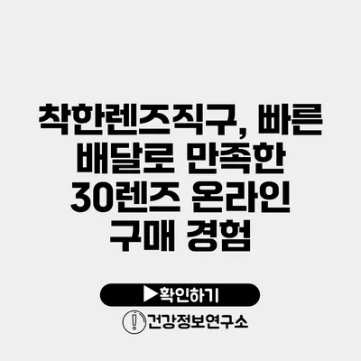 착한렌즈직구, 빠른 배달로 만족한 30렌즈 온라인 구매 경험