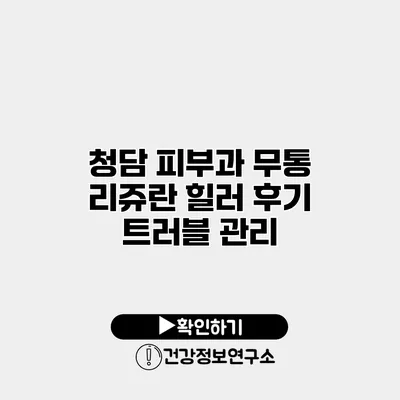 청담 피부과 무통 리쥬란 힐러 후기 트러블 관리
