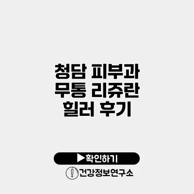 청담 피부과 무통 리쥬란 힐러 후기