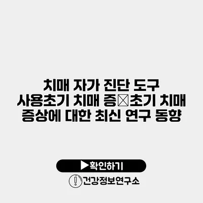 치매 자가 진단 도구 사용초기 치매 증�초기 치매 증상에 대한 최신 연구 동향