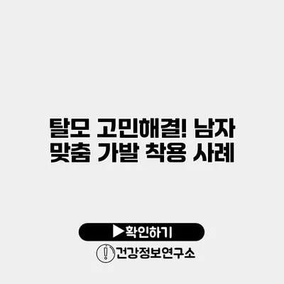 탈모 고민해결! 남자 맞춤 가발 착용 사례