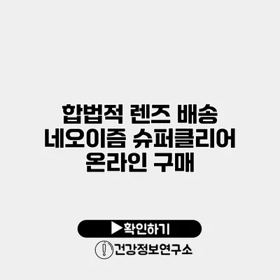 합법적 렌즈 배송 네오이즘 슈퍼클리어 온라인 구매