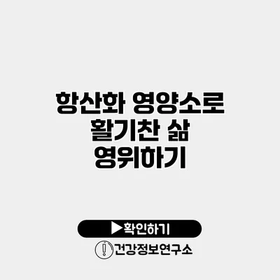 항산화 영양소로 활기찬 삶 영위하기