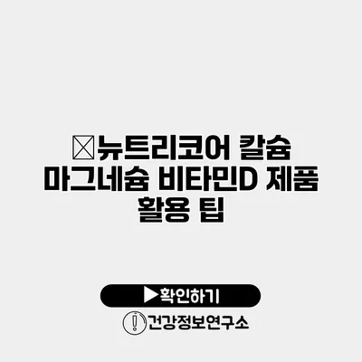 �뉴트리코어 칼슘 마그네슘 비타민D 제품 활용 팁