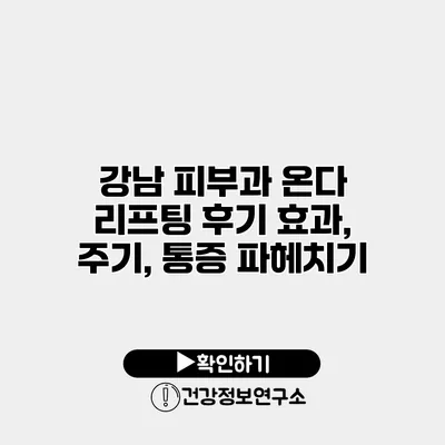 강남 피부과 온다 리프팅 후기 효과, 주기, 통증 파헤치기