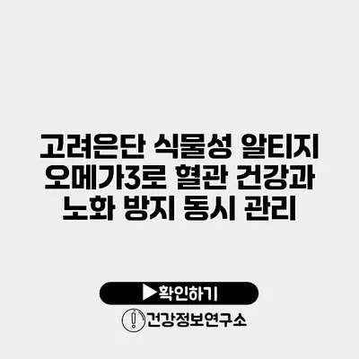 고려은단 식물성 알티지 오메가3로 혈관 건강과 노화 방지 동시 관리
