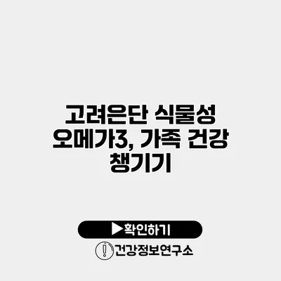 고려은단 식물성 오메가3, 가족 건강 챙기기