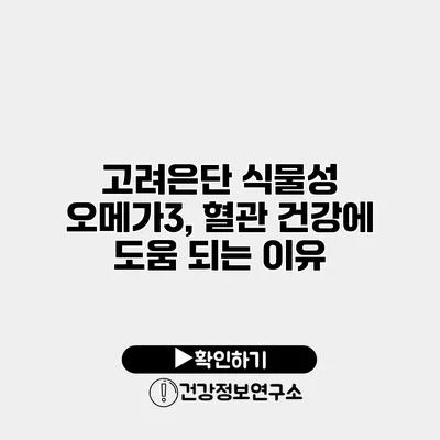 고려은단 식물성 오메가3, 혈관 건강에 도움 되는 이유