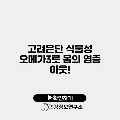 고려은단 식물성 오메가3로 몸의 염증 아웃!
