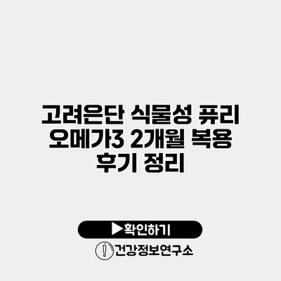 고려은단 식물성 퓨리 오메가3 2개월 복용 후기 정리