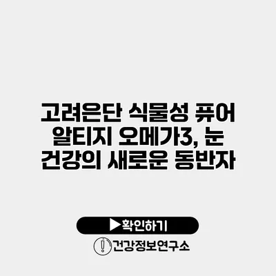 고려은단 식물성 퓨어 알티지 오메가3, 눈 건강의 새로운 동반자