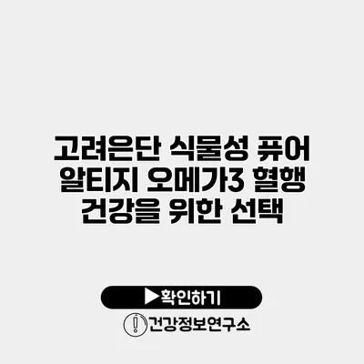 고려은단 식물성 퓨어 알티지 오메가3 혈행 건강을 위한 선택