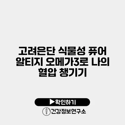 고려은단 식물성 퓨어 알티지 오메가3로 나의 혈압 챙기기