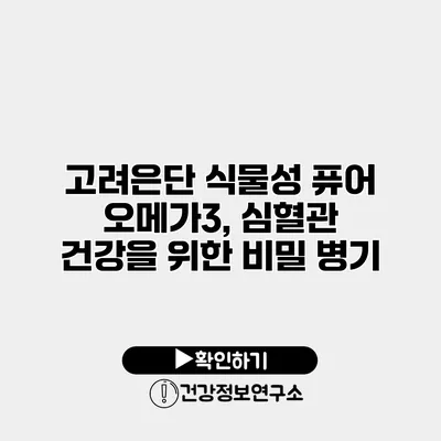 고려은단 식물성 퓨어 오메가3, 심혈관 건강을 위한 비밀 병기