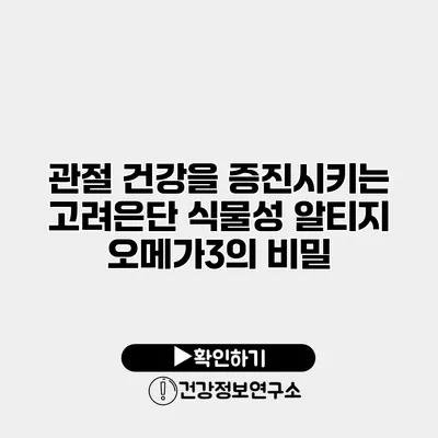 관절 건강을 증진시키는 고려은단 식물성 알티지 오메가3의 비밀