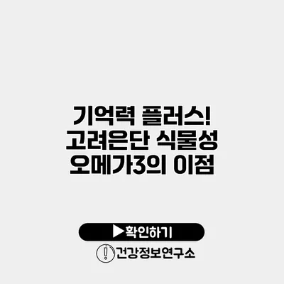 기억력 플러스! 고려은단 식물성 오메가3의 이점