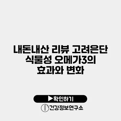 내돈내산 리뷰 고려은단 식물성 오메가3의 효과와 변화