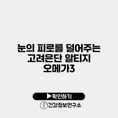 눈의 피로를 덜어주는 고려은단 알티지 오메가3