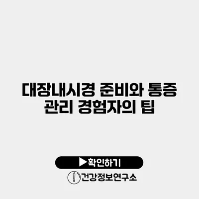 대장내시경 준비와 통증 관리 경험자의 팁