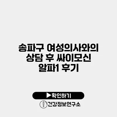 송파구 여성의사와의 상담 후 싸이모신 알파1 후기