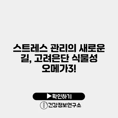 스트레스 관리의 새로운 길, 고려은단 식물성 오메가3!