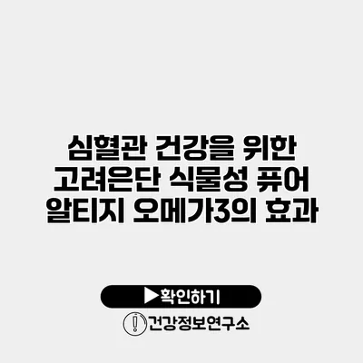 심혈관 건강을 위한 고려은단 식물성 퓨어 알티지 오메가3의 효과