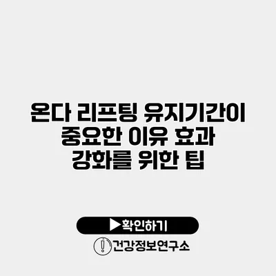 온다 리프팅 유지기간이 중요한 이유 효과 강화를 위한 팁