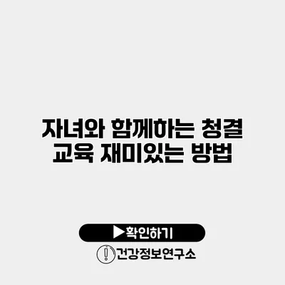 자녀와 함께하는 청결 교육 재미있는 방법