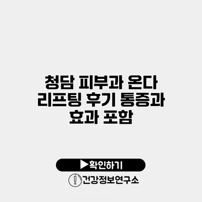 청담 피부과 온다 리프팅 후기 통증과 효과 포함