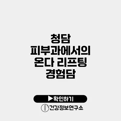 청담 피부과에서의 온다 리프팅 경험담
