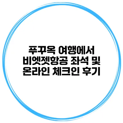 푸꾸옥 여행에서 비엣젯항공 좌석 및 온라인 체크인 후기