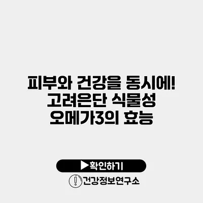 피부와 건강을 동시에! 고려은단 식물성 오메가3의 효능
