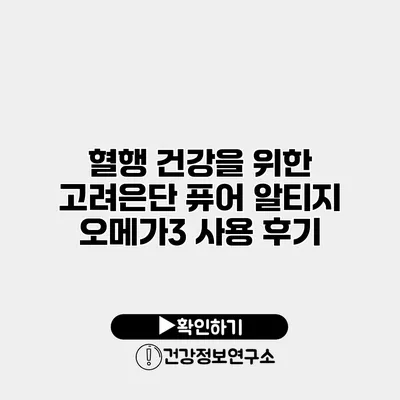 혈행 건강을 위한 고려은단 퓨어 알티지 오메가3 사용 후기
