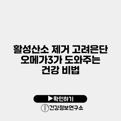 활성산소 제거 고려은단 오메가3가 도와주는 건강 비법